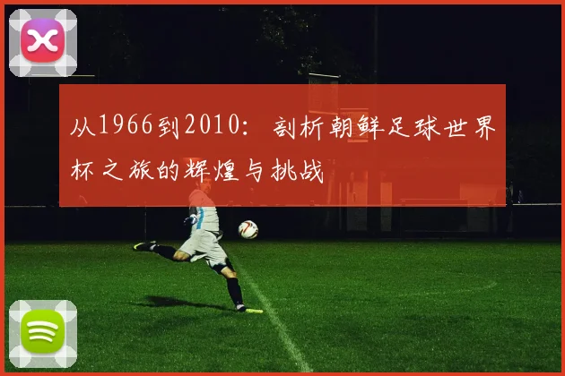 从1966到2010：剖析朝鲜足球世界杯之旅的辉煌与挑战