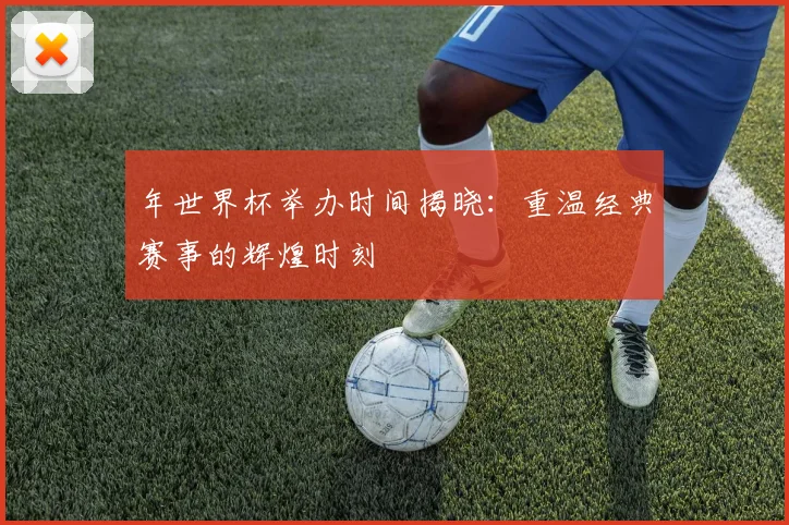 年世界杯举办时间揭晓：重温经典赛事的辉煌时刻