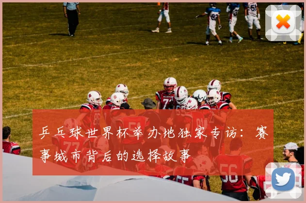 乒乓球世界杯举办地独家专访：赛事城市背后的选择故事