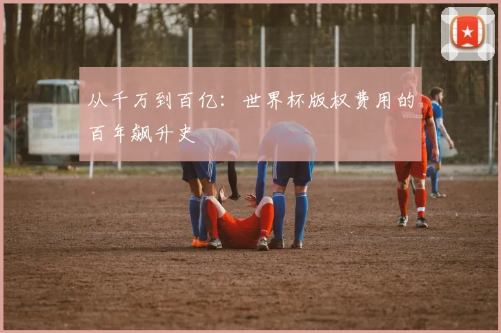 从千万到百亿：世界杯版权费用的百年飙升史