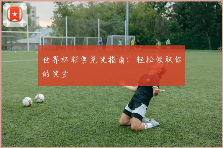 世界杯彩票兑奖指南：轻松领取你的奖金