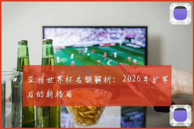 亚洲世界杯名额解析：2026年扩军后的新格局