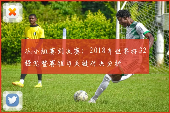 从小组赛到决赛:2018年世界杯32强完整赛程与关键对决分析