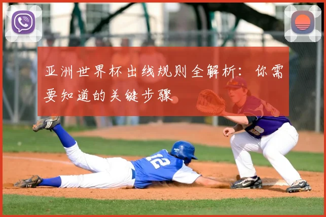 亚洲世界杯出线规则全解析：你需要知道的关键步骤